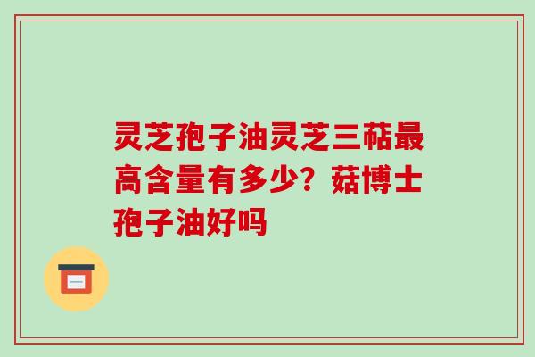 灵芝孢子油灵芝三萜高含量有多少？菇博士孢子油好吗