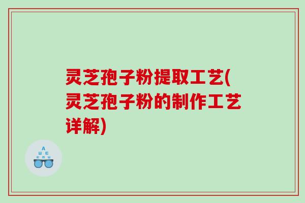 灵芝孢子粉提取工艺(灵芝孢子粉的制作工艺详解)