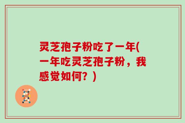 灵芝孢子粉吃了一年(一年吃灵芝孢子粉，我感觉如何？)