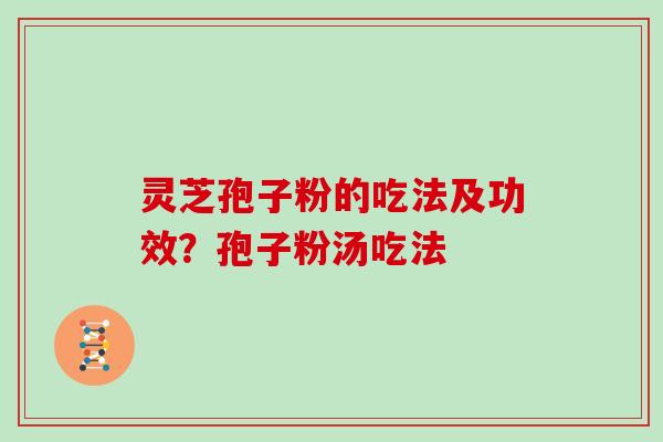 灵芝孢子粉的吃法及功效？孢子粉汤吃法