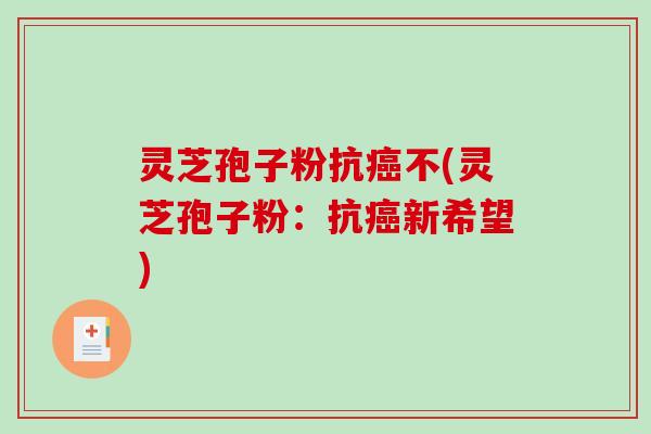 灵芝孢子粉抗不(灵芝孢子粉：抗新希望)