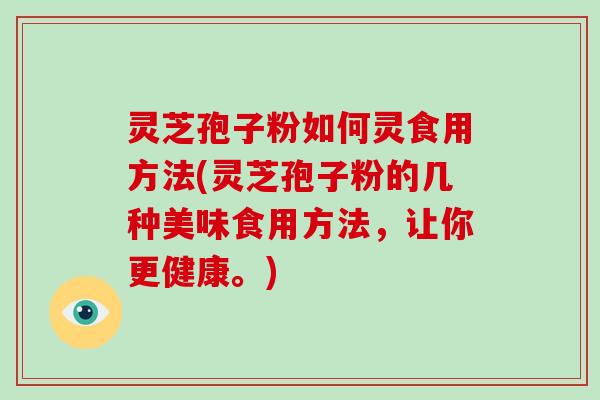 灵芝孢子粉如何灵食用方法(灵芝孢子粉的几种美味食用方法，让你更健康。)