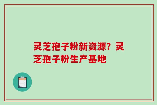 灵芝孢子粉新资源？灵芝孢子粉生产基地