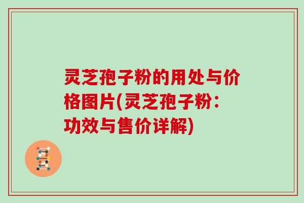 灵芝孢子粉的用处与价格图片(灵芝孢子粉：功效与售价详解)
