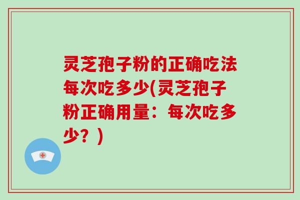 灵芝孢子粉的正确吃法每次吃多少(灵芝孢子粉正确用量：每次吃多少？)