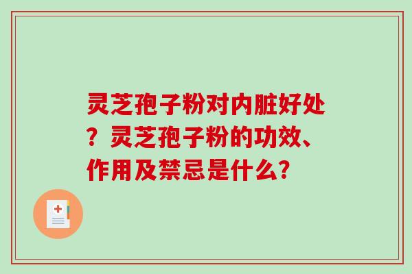 灵芝孢子粉对内脏好处？灵芝孢子粉的功效、作用及禁忌是什么？
