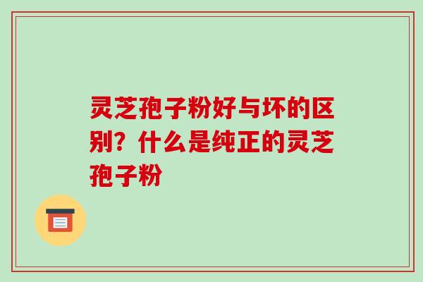 灵芝孢子粉好与坏的区别？什么是纯正的灵芝孢子粉