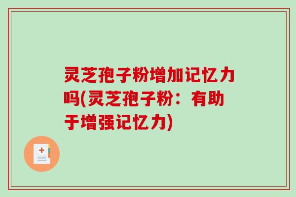 灵芝孢子粉增加记忆力吗(灵芝孢子粉：有助于增强记忆力)