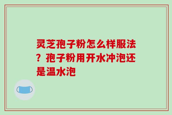 灵芝孢子粉怎么样服法？孢子粉用开水冲泡还是温水泡