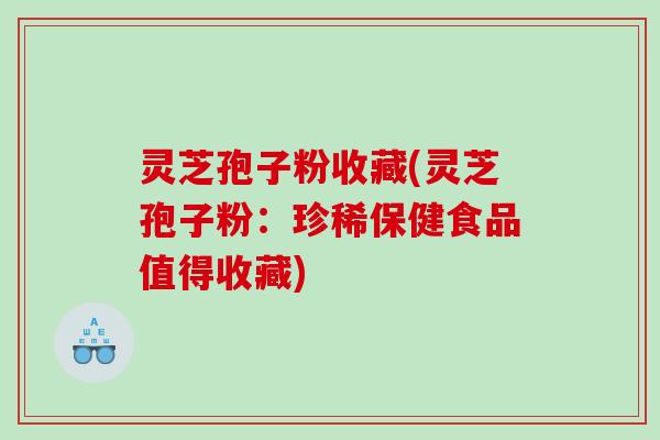 灵芝孢子粉收藏(灵芝孢子粉：珍稀保健食品值得收藏)