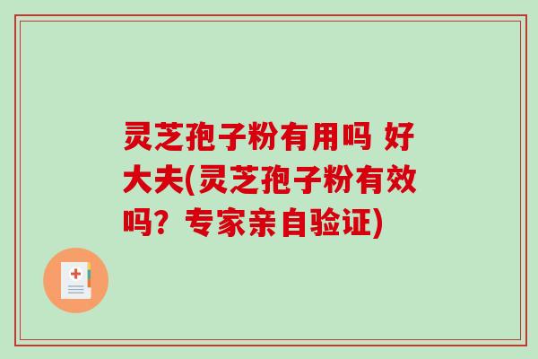 灵芝孢子粉有用吗 好大夫(灵芝孢子粉有效吗？专家亲自验证)