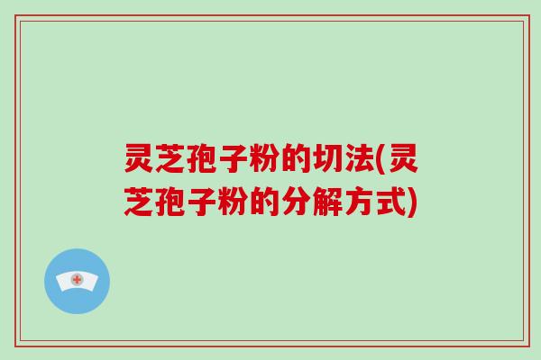 灵芝孢子粉的切法(灵芝孢子粉的分解方式)