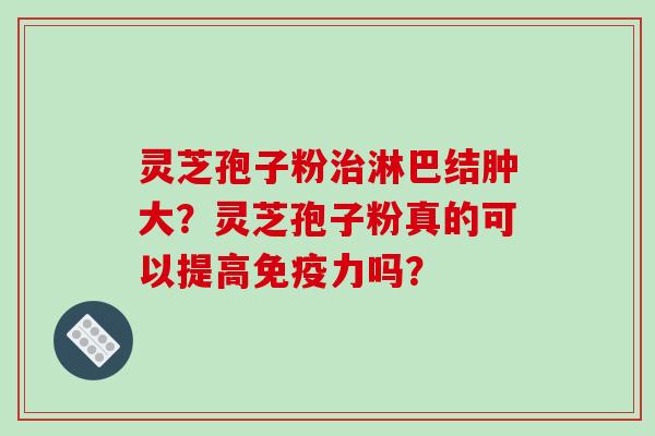 灵芝孢子粉淋巴结肿大？灵芝孢子粉真的可以提高免疫力吗？