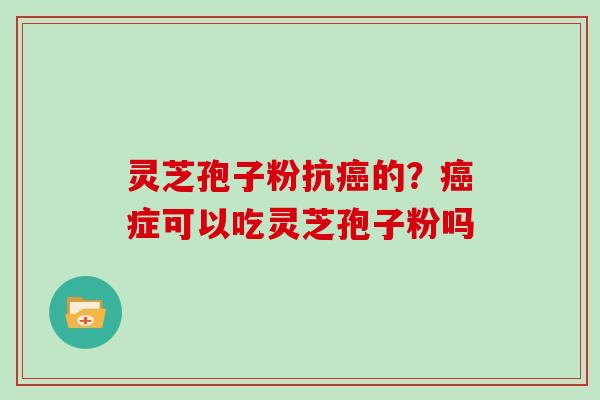 灵芝孢子粉抗的？症可以吃灵芝孢子粉吗