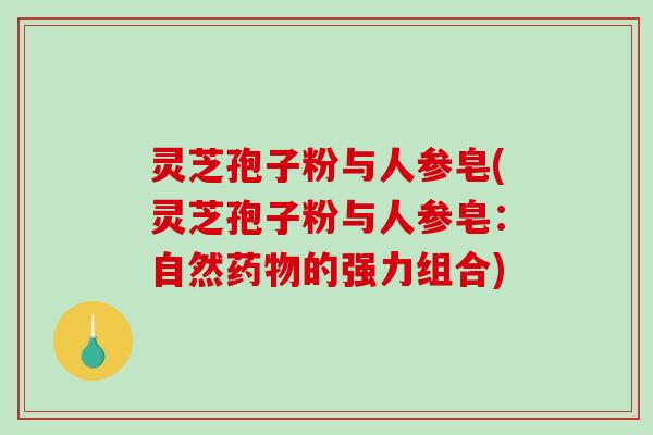 灵芝孢子粉与人参皂(灵芝孢子粉与人参皂：自然的强力组合)