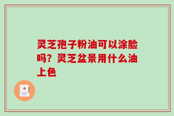 灵芝孢子粉油可以涂脸吗？灵芝盆景用什么油上色