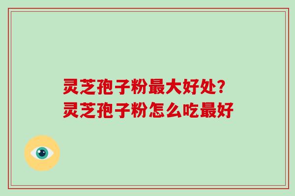 灵芝孢子粉大好处？灵芝孢子粉怎么吃好