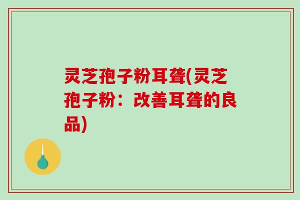 灵芝孢子粉耳聋(灵芝孢子粉：改善耳聋的良品)