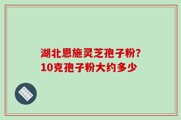 湖北恩施灵芝孢子粉？10克孢子粉大约多少