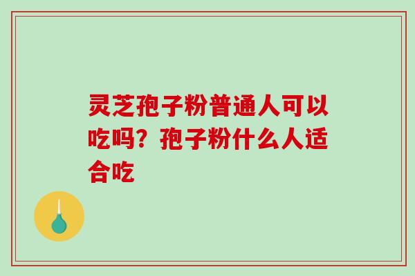 灵芝孢子粉普通人可以吃吗？孢子粉什么人适合吃