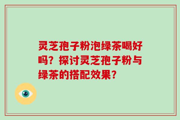 灵芝孢子粉泡绿茶喝好吗？探讨灵芝孢子粉与绿茶的搭配效果？