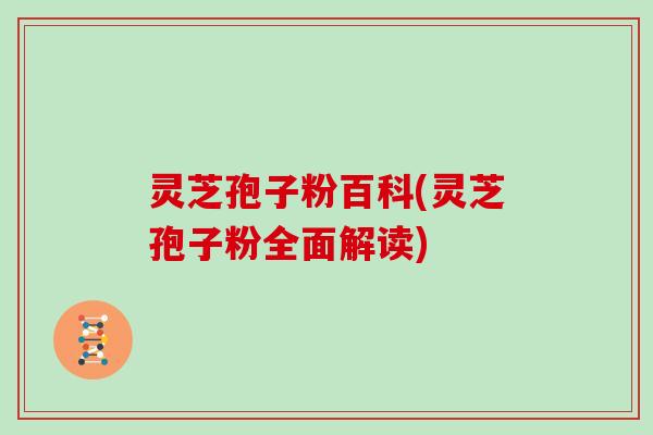 灵芝孢子粉百科(灵芝孢子粉全面解读)
