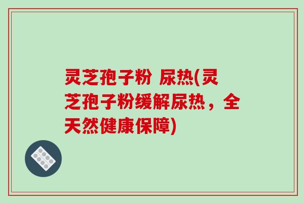 灵芝孢子粉 尿热(灵芝孢子粉缓解尿热，全天然健康保障)