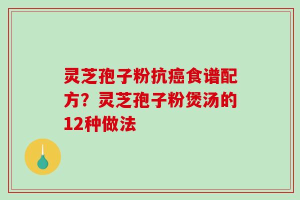 灵芝孢子粉抗食谱配方？灵芝孢子粉煲汤的12种做法