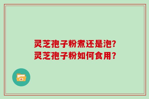 灵芝孢子粉煮还是泡？灵芝孢子粉如何食用？