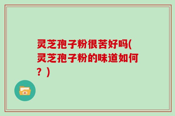 灵芝孢子粉很苦好吗(灵芝孢子粉的味道如何？)
