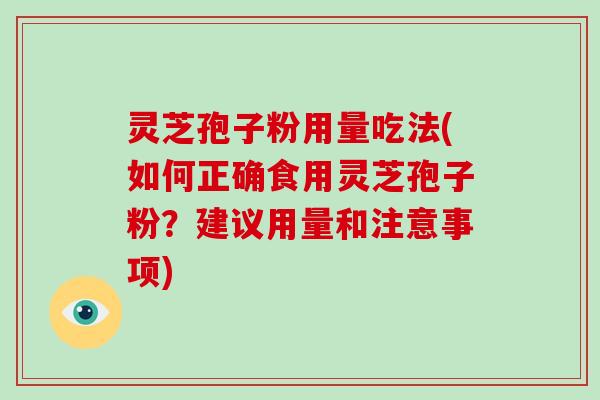 灵芝孢子粉用量吃法(如何正确食用灵芝孢子粉？建议用量和注意事项)