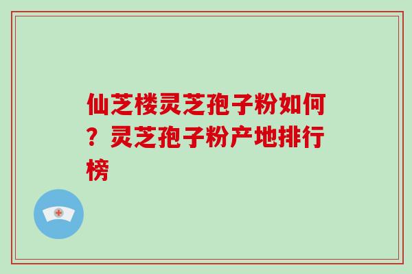 仙芝楼灵芝孢子粉如何？灵芝孢子粉产地排行榜