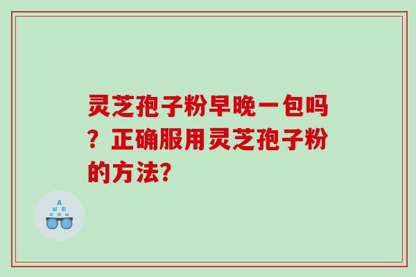 灵芝孢子粉早晚一包吗？正确服用灵芝孢子粉的方法？