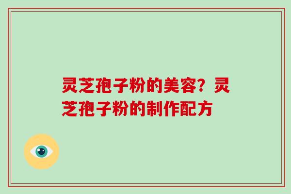 灵芝孢子粉的美容？灵芝孢子粉的制作配方