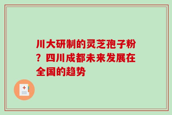 川大研制的灵芝孢子粉？四川成都未来发展在全国的趋势