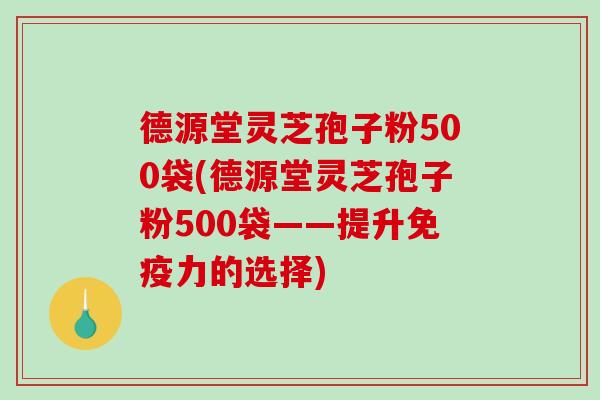 德源堂灵芝孢子粉500袋(德源堂灵芝孢子粉500袋——提升免疫力的选择)