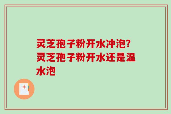 灵芝孢子粉开水冲泡？灵芝孢子粉开水还是温水泡