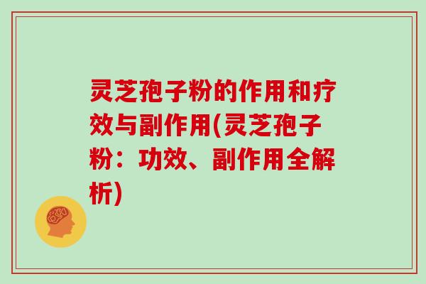灵芝孢子粉的作用和疗效与副作用(灵芝孢子粉：功效、副作用全解析)