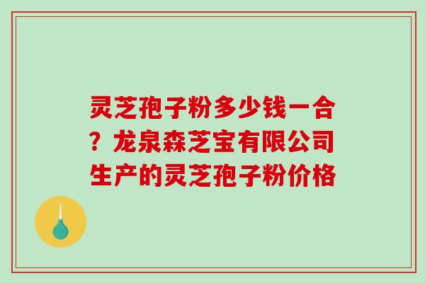 灵芝孢子粉多少钱一合？龙泉森芝宝有限公司生产的灵芝孢子粉价格