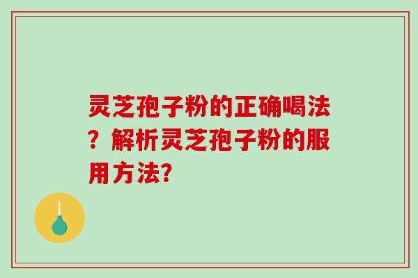 灵芝孢子粉的正确喝法？解析灵芝孢子粉的服用方法？
