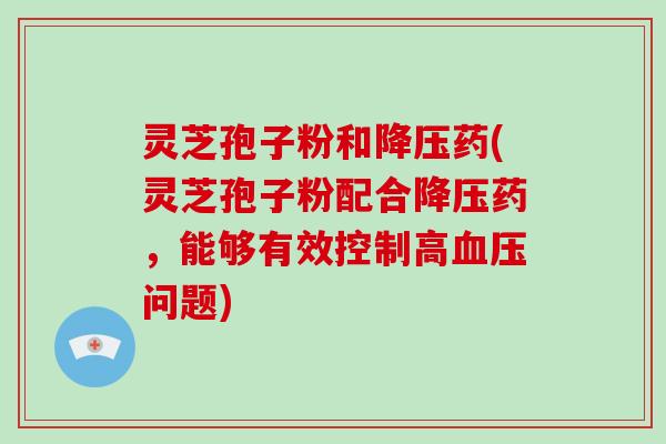 灵芝孢子粉和药(灵芝孢子粉配合药，能够有效控制高问题)