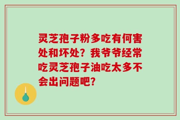 灵芝孢子粉多吃有何害处和坏处？我爷爷经常吃灵芝孢子油吃太多不会出问题吧？