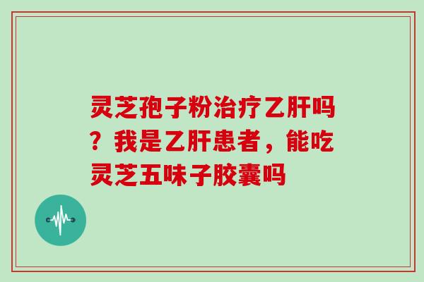 灵芝孢子粉吗？我是患者，能吃灵芝五味子胶囊吗