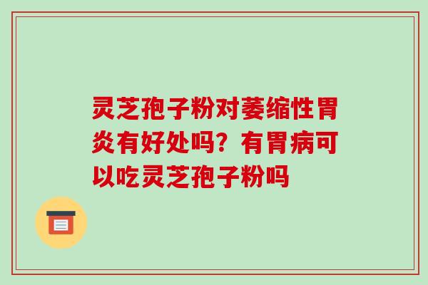灵芝孢子粉对萎缩性有好处吗？有胃可以吃灵芝孢子粉吗