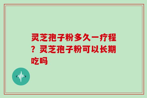 灵芝孢子粉多久一疗程？灵芝孢子粉可以长期吃吗