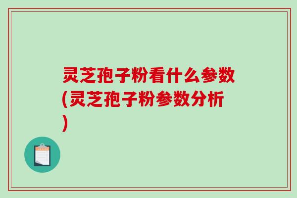 灵芝孢子粉看什么参数(灵芝孢子粉参数分析)