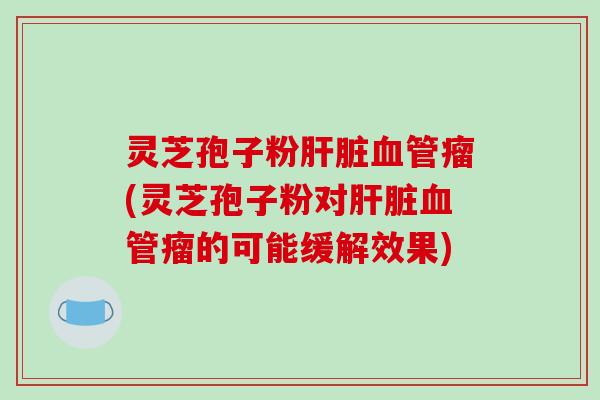 灵芝孢子粉瘤(灵芝孢子粉对瘤的可能缓解效果)