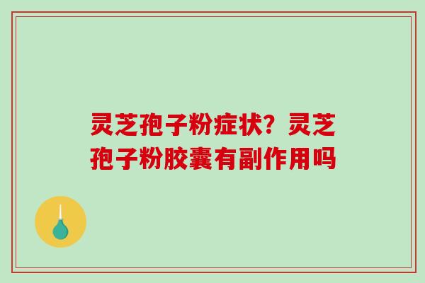 灵芝孢子粉症状？灵芝孢子粉胶囊有副作用吗