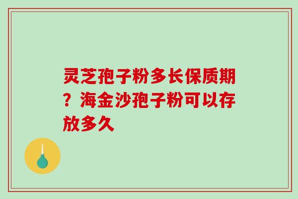 灵芝孢子粉多长保质期？海金沙孢子粉可以存放多久