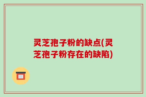 灵芝孢子粉的缺点(灵芝孢子粉存在的缺陷)